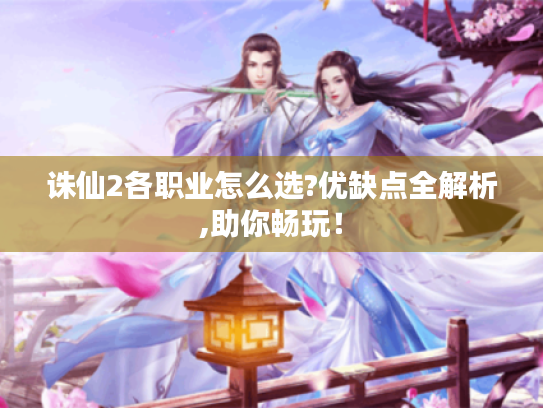 诛仙2各职业怎么选?优缺点全解析,助你畅玩！