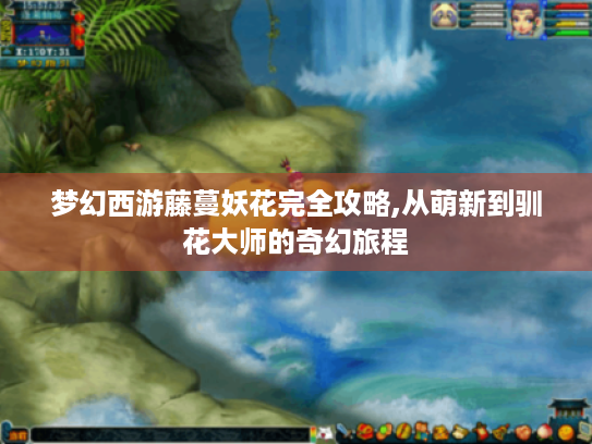 梦幻西游藤蔓妖花完全攻略,从萌新到驯花大师的奇幻旅程