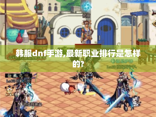 韩服dnf手游,最新职业排行是怎样的?