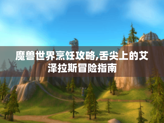 魔兽世界烹饪攻略,舌尖上的艾泽拉斯冒险指南