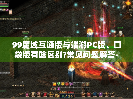 99魔域互通版与端游PC版、口袋版有啥区别?常见问题解答-99魔域