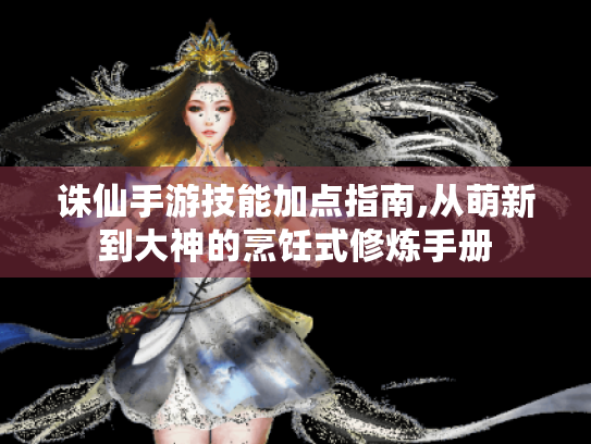 诛仙手游技能加点指南,从萌新到大神的烹饪式修炼手册 诛仙手游技能加点指南,从萌新到大神的烹饪式修炼手册