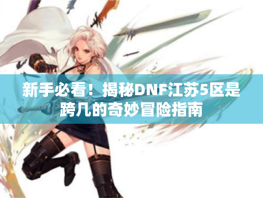 新手必看!揭秘DNF江苏5区是跨几的奇妙冒险指南 新手必看!揭秘DNF江苏5区是跨几的奇妙冒险指南