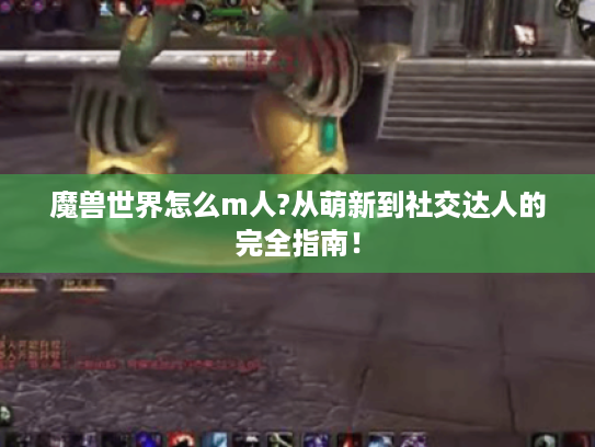 魔兽世界怎么m人?从萌新到社交达人的完全指南! 魔兽世界怎么m人?从萌新到社交达人的完全指南!