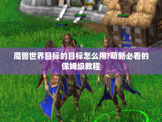 魔兽世界目标的目标怎么用?萌新必看的保姆级教程
