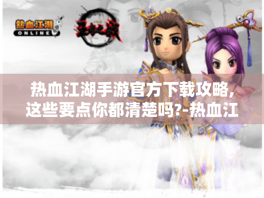 热血江湖手游官方下载攻略,这些要点你都清楚吗?-热血江湖手游官方下载