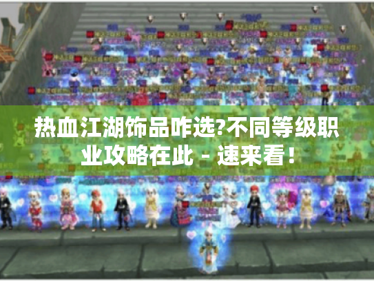 热血江湖饰品咋选?不同等级职业攻略在此 - 速来看！