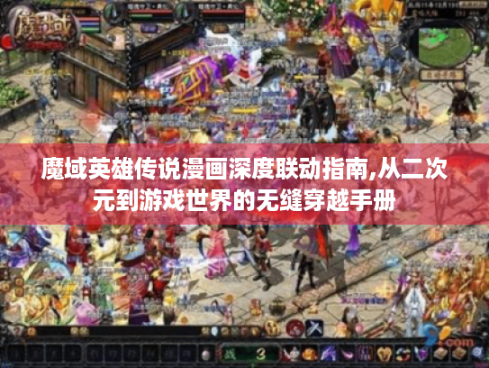 魔域英雄传说漫画深度联动指南,从二次元到游戏世界的无缝穿越手册