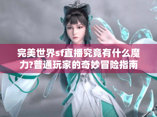 完美世界sf直播究竟有什么魔力?普通玩家的奇妙冒险指南