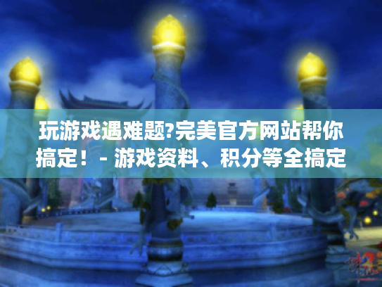 玩游戏遇难题?完美官方网站帮你搞定！- 游戏资料、积分等全搞定