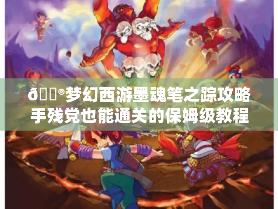 🎮梦幻西游墨魂笔之踪攻略手残党也能通关的保姆级教程🎨