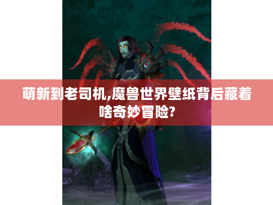萌新到老司机,魔兽世界壁纸背后藏着啥奇妙冒险?