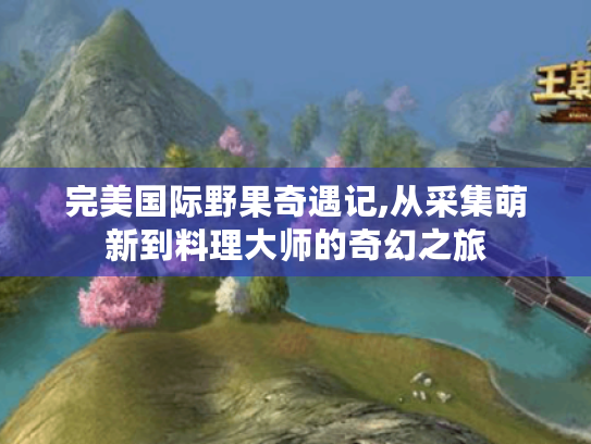 完美国际野果奇遇记,从采集萌新到料理大师的奇幻之旅 完美国际野果奇遇记,从采集萌新到料理大师的奇幻之旅