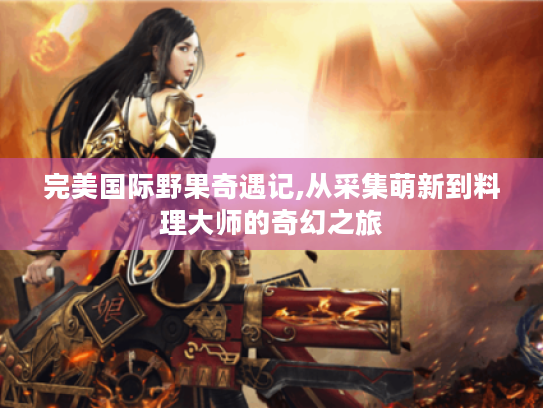 完美国际野果奇遇记,从采集萌新到料理大师的奇幻之旅 完美国际野果奇遇记,从采集萌新到料理大师的奇幻之旅