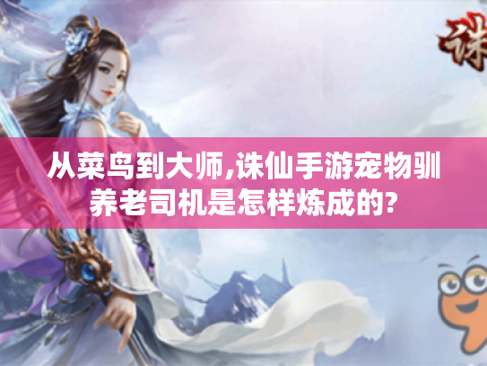 从菜鸟到大师,诛仙手游宠物驯养老司机是怎样炼成的?