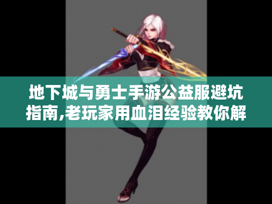 地下城与勇士手游公益服避坑指南,老玩家用血泪经验教你解锁隐藏副本 地下城与勇士手游公益服避坑指南,老玩家用血泪经验教你解锁隐藏副本