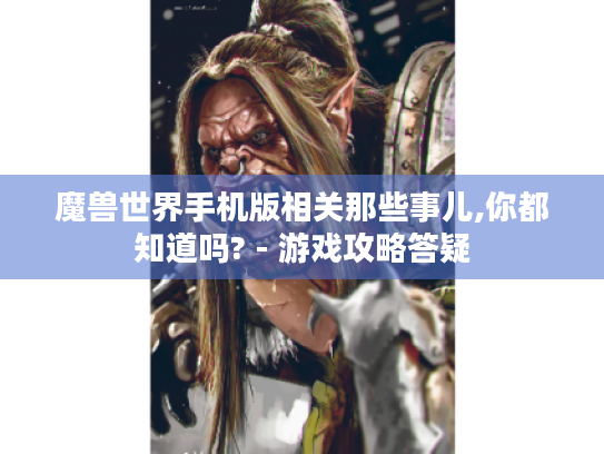 魔兽世界手机版相关那些事儿,你都知道吗? - 游戏攻略答疑