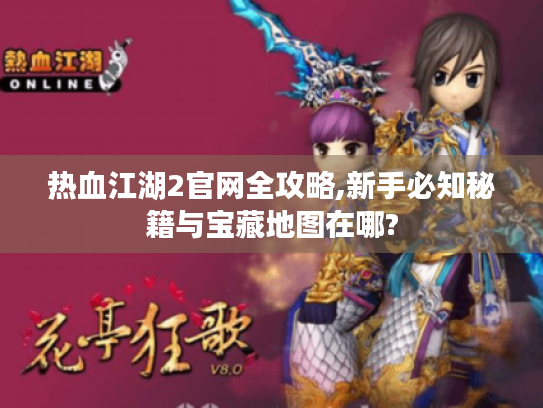 热血江湖2官网全攻略,新手必知秘籍与宝藏地图在哪? 热血江湖2官网全攻略,新手必知秘籍与宝藏地图在哪?