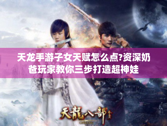 天龙手游子女天赋怎么点?资深奶爸玩家教你三步打造超神娃
