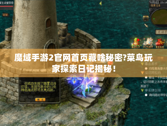 魔域手游2官网首页藏啥秘密?菜鸟玩家探索日记揭秘！