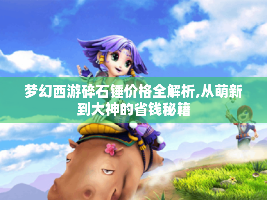 梦幻西游碎石锤价格全解析,从萌新到大神的省钱秘籍