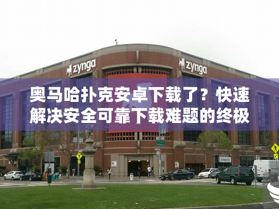 奥马哈扑克安卓下载了?快速解决安全可靠下载难题的终极指南 奥马哈扑克安卓下载了?快速解决安全可靠下载难题的终极指南