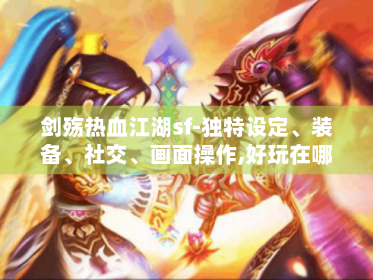 剑殇热血江湖sf-独特设定、装备、社交、画面操作,好玩在哪?