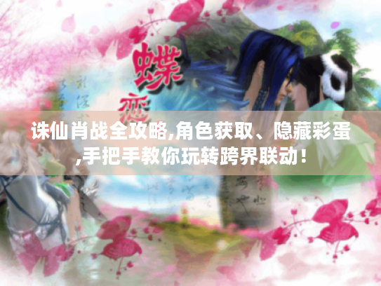 诛仙肖战全攻略,角色获取、隐藏彩蛋,手把手教你玩转跨界联动！