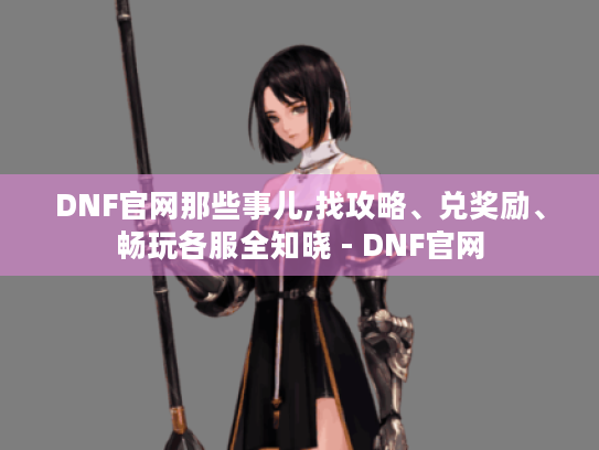 DNF官网那些事儿,找攻略、兑奖励、畅玩各服全知晓 - DNF官网 DNF官网那些事儿,找攻略、兑奖励、畅玩各服全知晓 - DNF官网