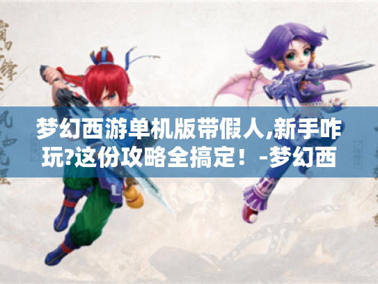 梦幻西游单机版带假人,新手咋玩?这份攻略全搞定！-梦幻西游单机版带假人