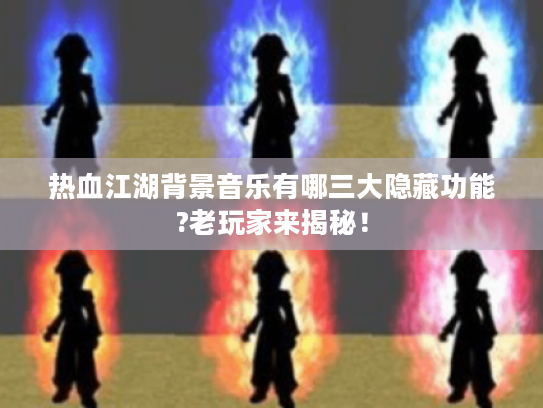 热血江湖背景音乐有哪三大隐藏功能?老玩家来揭秘！