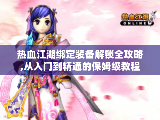 热血江湖绑定装备解锁全攻略,从入门到精通的保姆级教程