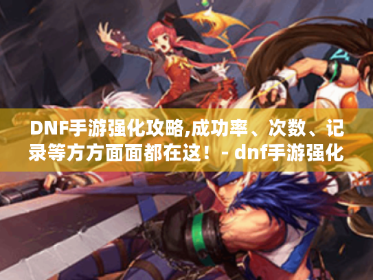 DNF手游强化攻略,成功率、次数、记录等方方面面都在这!- dnf手游强化 DNF手游强化攻略,成功率、次数、记录等方方面面都在这!- dnf手游强化