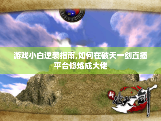 游戏小白逆袭指南,如何在破天一剑直播平台修炼成大佬 游戏小白逆袭指南,如何在破天一剑直播平台修炼成大佬