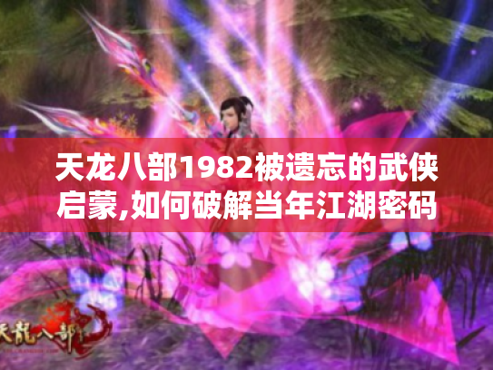 天龙八部1982被遗忘的武侠启蒙,如何破解当年江湖密码?