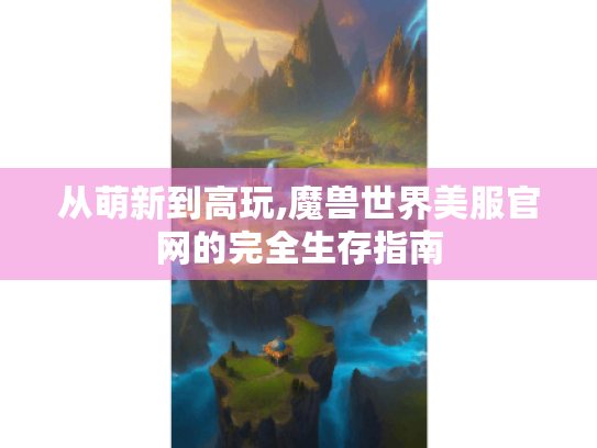 从萌新到高玩,魔兽世界美服官网的完全生存指南