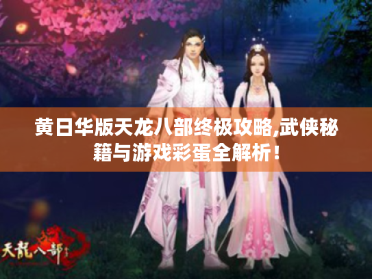 黄日华版天龙八部终极攻略,武侠秘籍与游戏彩蛋全解析! 黄日华版天龙八部终极攻略,武侠秘籍与游戏彩蛋全解析!