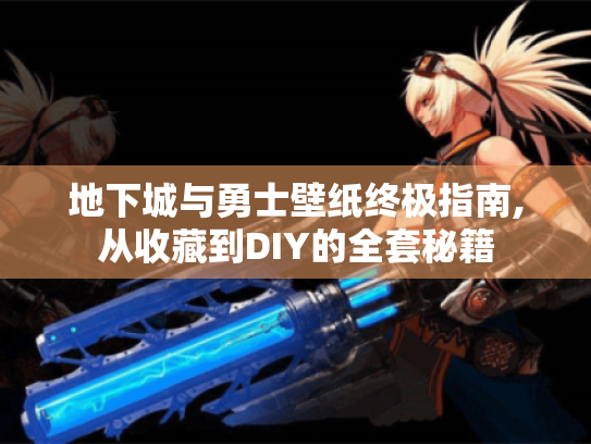 地下城与勇士壁纸终极指南,从收藏到DIY的全套秘籍