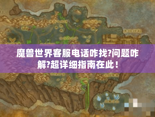 魔兽世界客服电话咋找?问题咋解?超详细指南在此！