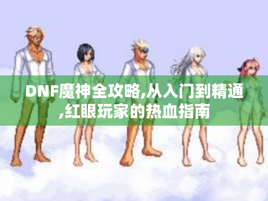 DNF魔神全攻略,从入门到精通,红眼玩家的热血指南