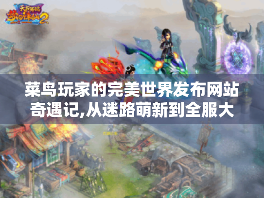 菜鸟玩家的完美世界发布网站奇遇记,从迷路萌新到全服大佬