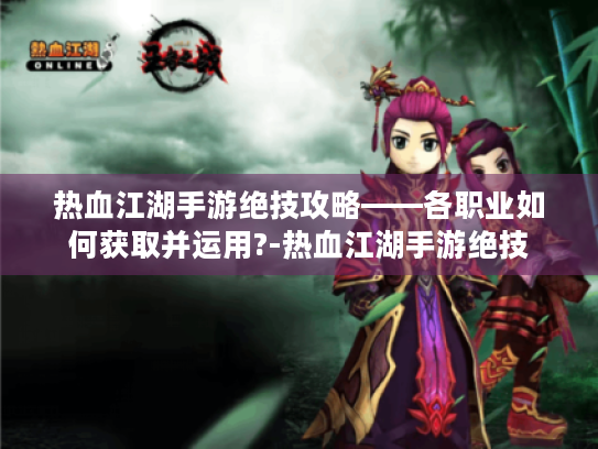 热血江湖手游绝技攻略——各职业如何获取并运用?-热血江湖手游绝技