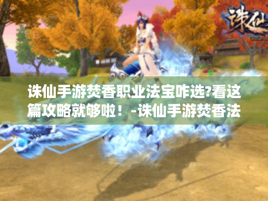 诛仙手游焚香职业法宝咋选?看这篇攻略就够啦!-诛仙手游焚香法宝 诛仙手游焚香职业法宝咋选?看这篇攻略就够啦!-诛仙手游焚香法宝
