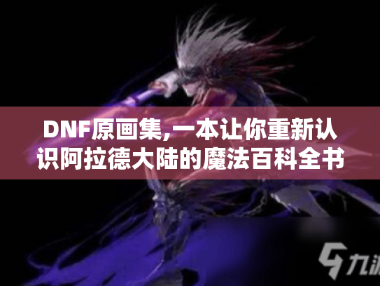 DNF原画集,一本让你重新认识阿拉德大陆的魔法百科全书
