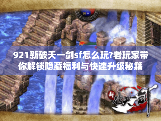 921新破天一剑sf怎么玩?老玩家带你解锁隐藏福利与快速升级秘籍