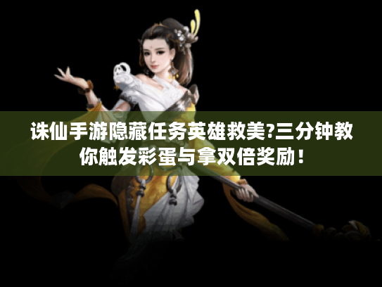 诛仙手游隐藏任务英雄救美?三分钟教你触发彩蛋与拿双倍奖励! 诛仙手游隐藏任务英雄救美?三分钟教你触发彩蛋与拿双倍奖励!