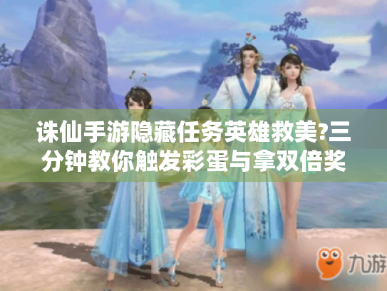 诛仙手游隐藏任务英雄救美?三分钟教你触发彩蛋与拿双倍奖励! 诛仙手游隐藏任务英雄救美?三分钟教你触发彩蛋与拿双倍奖励!