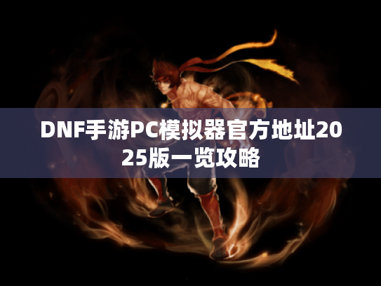 DNF手游PC模拟器官方地址2025版一览攻略