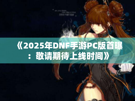 《2025年DNF手游PC版首曝：敬请期待上线时间》