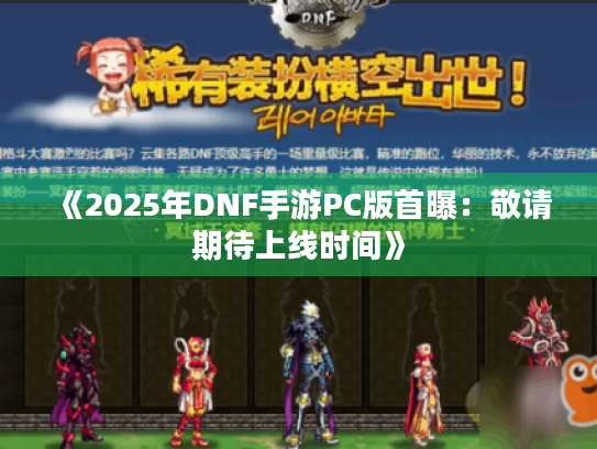 《2025年DNF手游PC版首曝：敬请期待上线时间》